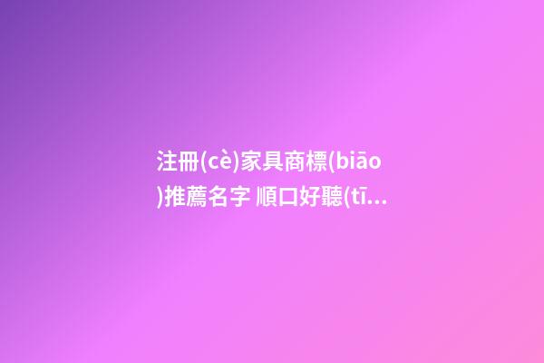注冊(cè)家具商標(biāo)推薦名字 順口好聽(tīng)商標(biāo)名字,起名之家